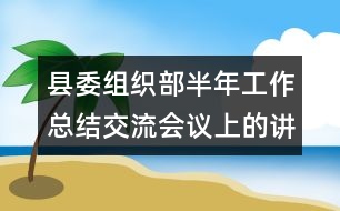 縣委組織部半年工作總結(jié)交流會(huì)議上的講話