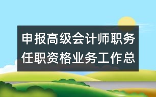 申報高級會計師職務任職資格業(yè)務工作總結(jié)