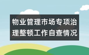 物業(yè)管理市場(chǎng)專(zhuān)項(xiàng)治理整頓工作自查情況的報(bào)告