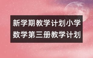 新學期教學計劃：小學數(shù)學第三冊教學計劃