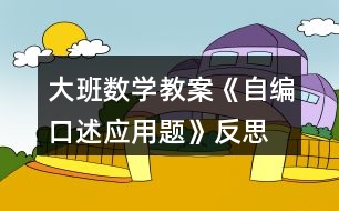 大班數(shù)學(xué)教案《自編口述應(yīng)用題》反思