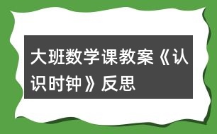 大班數(shù)學(xué)課教案《認(rèn)識(shí)時(shí)鐘》反思