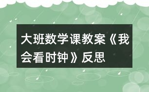 大班數(shù)學(xué)課教案《我會(huì)看時(shí)鐘》反思