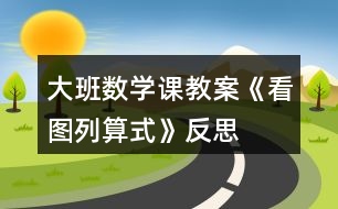 大班數(shù)學(xué)課教案《看圖列算式》反思