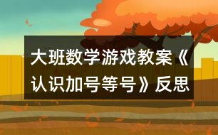 大班數(shù)學游戲教案《認識加號等號》反思