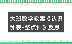 大班數(shù)學(xué)教案《認(rèn)識鐘表-整點鐘》反思