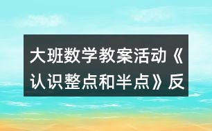 大班數(shù)學(xué)教案活動(dòng)《認(rèn)識(shí)整點(diǎn)和半點(diǎn)》反思