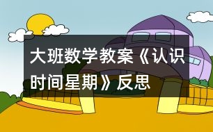 大班數(shù)學(xué)教案《認(rèn)識(shí)時(shí)間“星期＂》反思