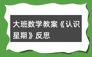 大班數(shù)學(xué)教案《認(rèn)識(shí)星期》反思