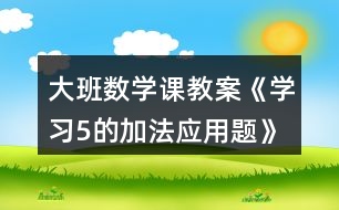 大班數(shù)學課教案《學習5的加法應用題》反思