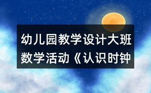 幼兒園教學設計大班數(shù)學活動《認識時鐘》