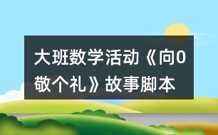 大班數(shù)學活動《向0敬個禮》故事腳本