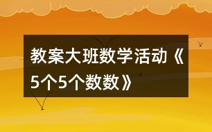 教案大班數(shù)學活動《5個5個數(shù)數(shù)》