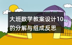 大班數(shù)學(xué)教案設(shè)計(jì)10的分解與組成反思