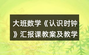 大班數(shù)學(xué)《認(rèn)識(shí)時(shí)鐘》匯報(bào)課教案及教學(xué)反思