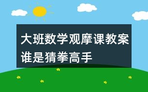 大班數(shù)學觀摩課教案誰是猜拳高手