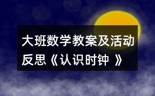 大班數(shù)學(xué)教案及活動反思《認識時鐘 》