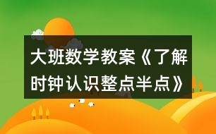 大班數(shù)學(xué)教案《了解時(shí)鐘認(rèn)識(shí)整點(diǎn)半點(diǎn)》