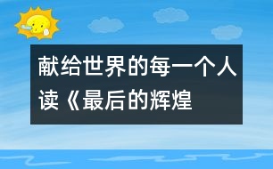 獻(xiàn)給世界的每一個(gè)人——讀《最后的輝煌》后感