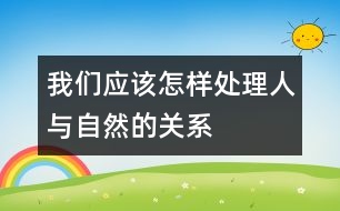 我們應(yīng)該怎樣處理人與自然的關(guān)系