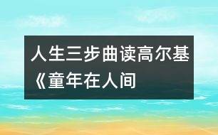 人生三步曲——讀高爾基《童年、在人間、我的大學(xué)》有感