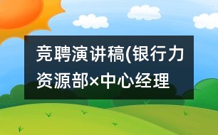 競聘演講稿(銀行力資源部×中心經(jīng)理）