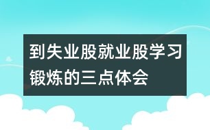 到失業(yè)股、就業(yè)股學(xué)習(xí)鍛煉的三點(diǎn)體會(huì)