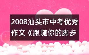 2008汕頭市中考優(yōu)秀作文《跟隨你的腳步》