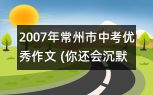 2007年常州市中考優(yōu)秀作文 (你還會(huì)沉默嗎?（52分）