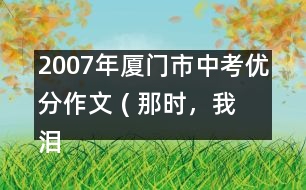 2007年廈門市中考優(yōu)分作文 ( 那時，我淚流滿面)