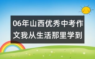 06年山西優(yōu)秀中考作文：我從生活那里學到的