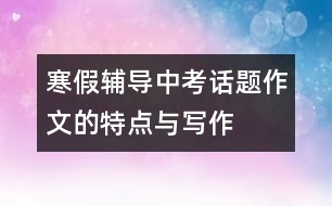 寒假輔導(dǎo)：中考話題作文的特點(diǎn)與寫作