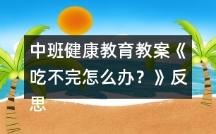 中班健康教育教案《吃不完怎么辦？》反思