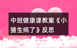 中班健康課教案《小豬生病了》反思