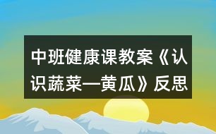 中班健康課教案《認識蔬菜―黃瓜》反思