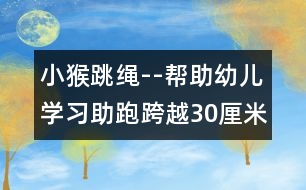 小猴跳繩--幫助幼兒學(xué)習(xí)助跑跨越30厘米寬平行線的教案