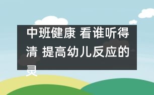 中班健康： 看誰聽得清 提高幼兒反應(yīng)的靈敏性。