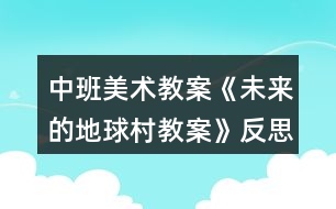 中班美術教案《未來的地球村教案》反思