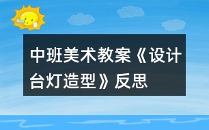 中班美術(shù)教案《設(shè)計臺燈造型》反思