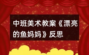 中班美術(shù)教案《漂亮的魚媽媽》反思