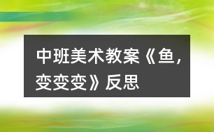 中班美術(shù)教案《魚，變變變》反思