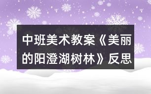 中班美術(shù)教案《美麗的陽(yáng)澄湖樹(shù)林》反思