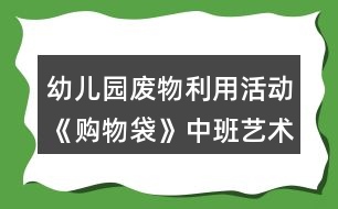 幼兒園廢物利用活動《購物袋》中班藝術(shù)教學(xué)設(shè)計反思