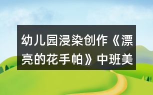 幼兒園浸染創(chuàng)作《漂亮的花手帕》中班美術(shù)教案反思