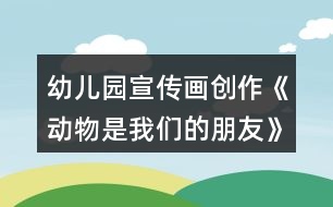 幼兒園宣傳畫創(chuàng)作《動物是我們的朋友》中班美術教案