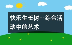 快樂生長(zhǎng)樹--綜合活動(dòng)中的藝術(shù)