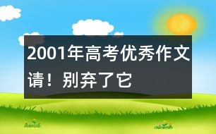 2001年高考優(yōu)秀作文：請(qǐng)！別棄了它