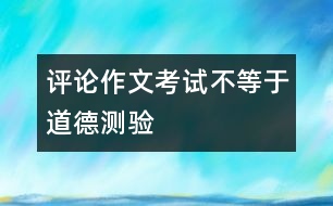 評論：作文考試不等于道德測驗(yàn)