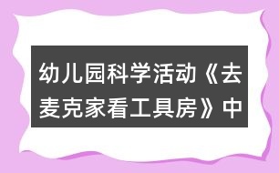 幼兒園科學(xué)活動(dòng)《去麥克家看工具房》中班語(yǔ)言教案