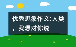 優(yōu)秀想象作文:人類，我想對(duì)你說(shuō)